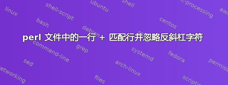 perl 文件中的一行 + 匹配行并忽略反斜杠字符