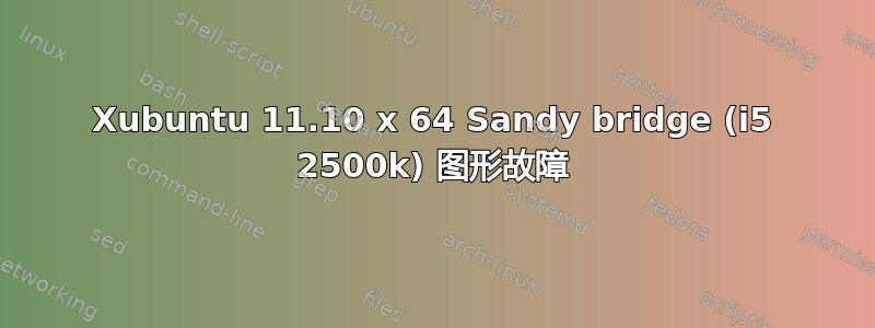 Xubuntu 11.10 x 64 Sandy bridge (i5 2500k) 图形故障