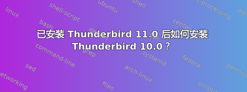 已安装 Thunderbird 11.0 后如何安装 Thunderbird 10.0？