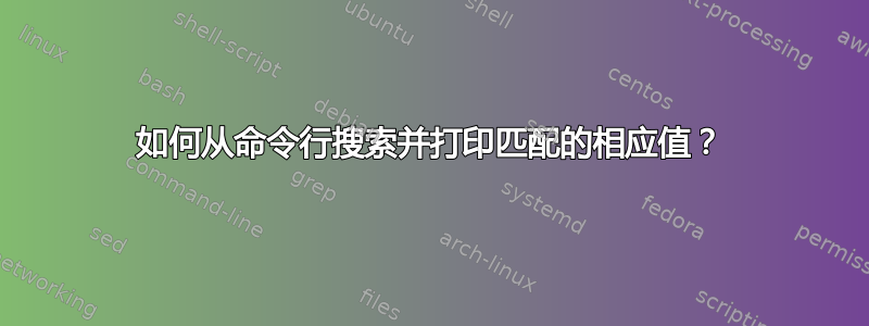 如何从命令行搜索并打印匹配的相应值？