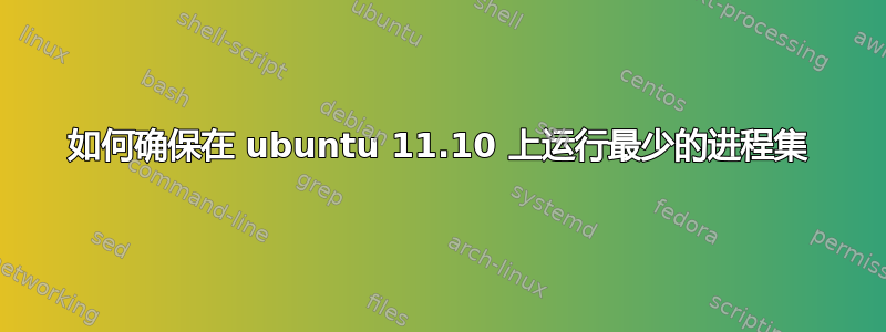 如何确保在 ubuntu 11.10 上运行最少的进程集