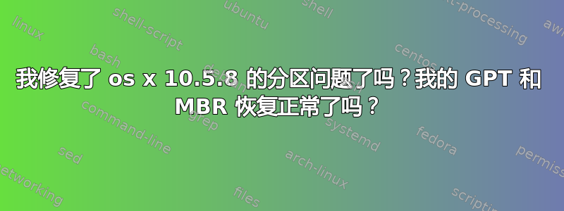 我修复了 os x 10.5.8 的分区问题了吗？我的 GPT 和 MBR 恢复正常了吗？