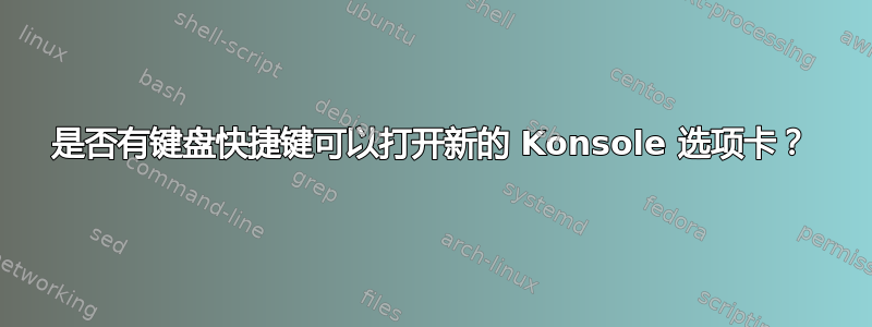 是否有键盘快捷键可以打开新的 Konsole 选项卡？