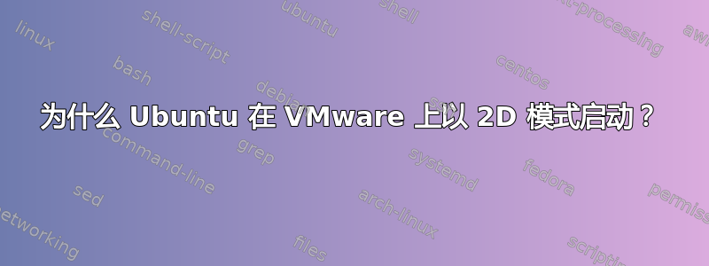 为什么 Ubuntu 在 VMware 上以 2D 模式启动？