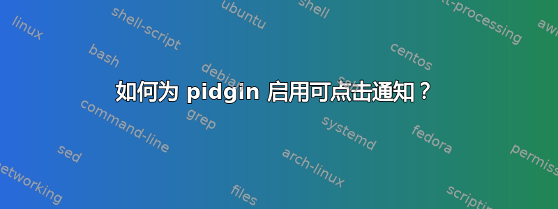 如何为 pidgin 启用可点击通知？