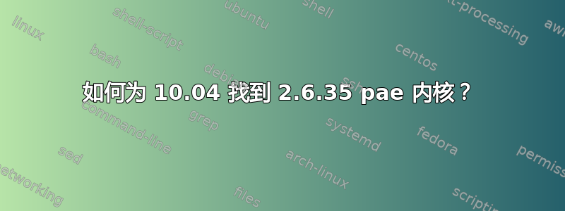 如何为 10.04 找到 2.6.35 pae 内核？