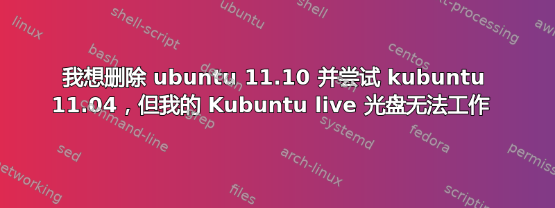 我想删除 ubuntu 11.10 并尝试 kubuntu 11.04，但我的 Kubuntu live 光盘无法工作 