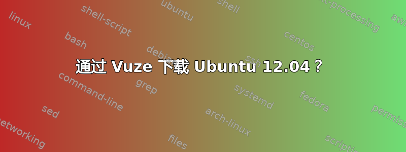 通过 Vuze 下载 Ubuntu 12.04？