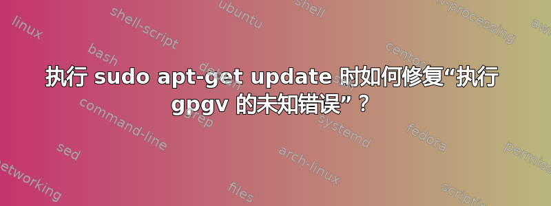 执行 sudo apt-get update 时如何修复“执行 gpgv 的未知错误”？