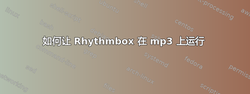 如何让 Rhythmbox 在 mp3 上运行