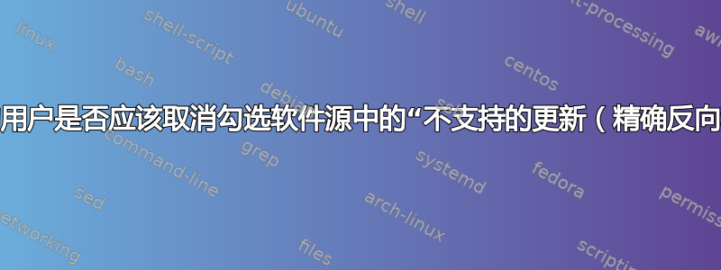 相对保守的用户是否应该取消勾选软件源中的“不支持的更新（精确反向移植）”？