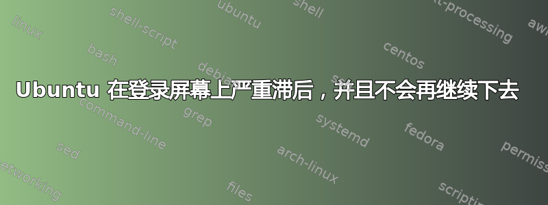 Ubuntu 在登录屏幕上严重滞后，并且不会再继续下去 