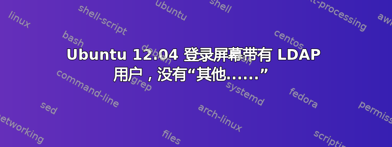 Ubuntu 12.04 登录屏幕带有 LDAP 用户，没有“其他......” 