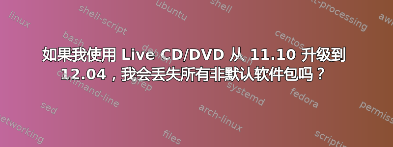 如果我使用 Live CD/DVD 从 11.10 升级到 12.04，我会丢失所有非默认软件包吗？