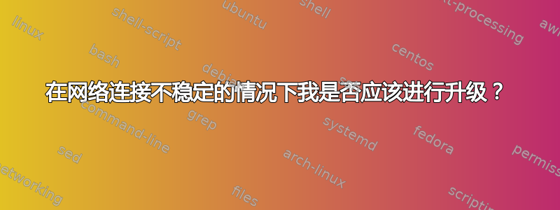 在网络连接不稳定的情况下我是否应该进行升级？