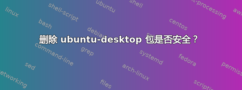 删除 ubuntu-desktop 包是否安全？