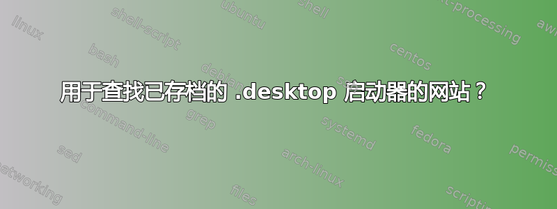 用于查找已存档的 .desktop 启动器的网站？