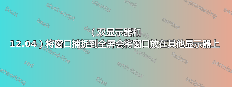 （双显示器和 12.04）将窗口捕捉到全屏会将窗口放在其他显示器上