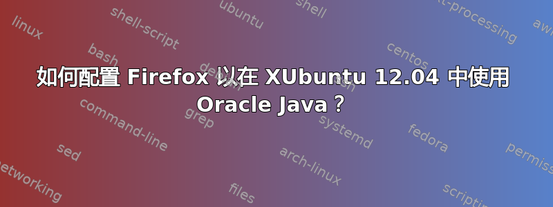 如何配置 Firefox 以在 XUbuntu 12.04 中使用 Oracle Java？