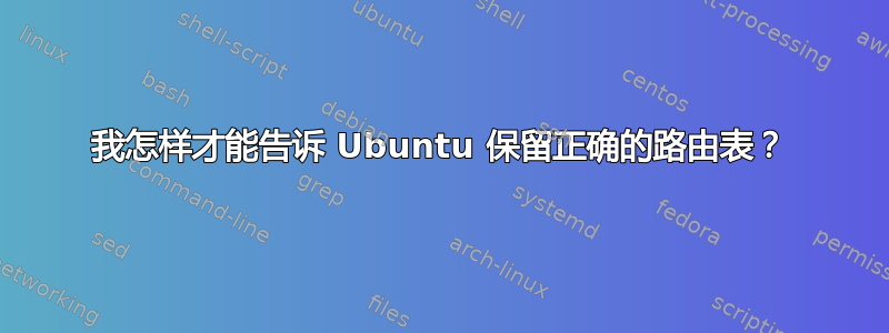 我怎样才能告诉 Ubuntu 保留正确的路由表？