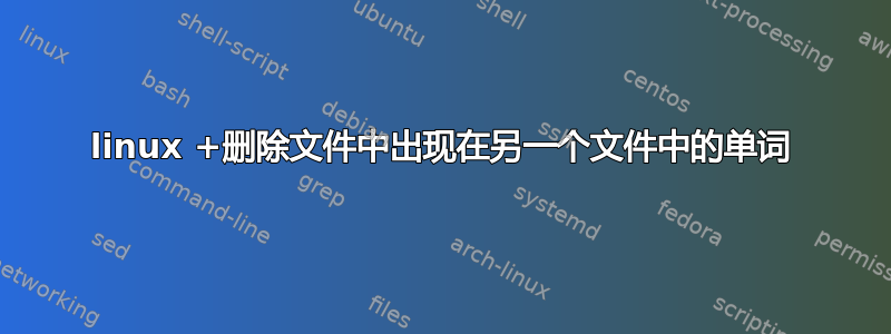 linux +删除文件中出现在另一个文件中的单词