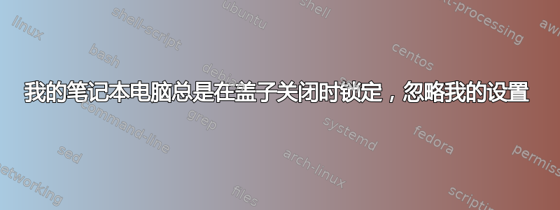 我的笔记本电脑总是在盖子关闭时锁定，忽略我的设置