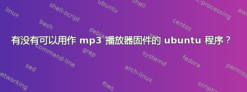 有没有可以用作 mp3 播放器固件的 ubuntu 程序？