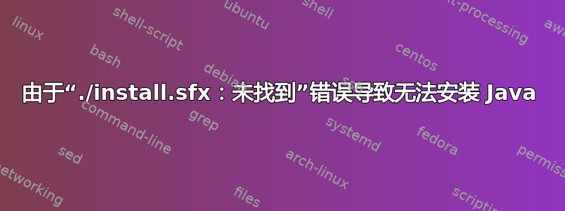 由于“./install.sfx：未找到”错误导致无法安装 Java