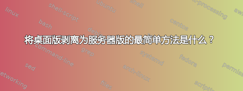 将桌面版剥离为服务器版的最简单方法是什么？