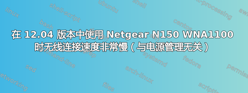 在 12.04 版本中使用 Netgear N150 WNA1100 时无线连接速度非常慢（与电源管理无关）