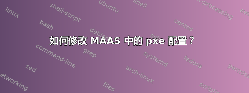 如何修改 MAAS 中的 pxe 配置？