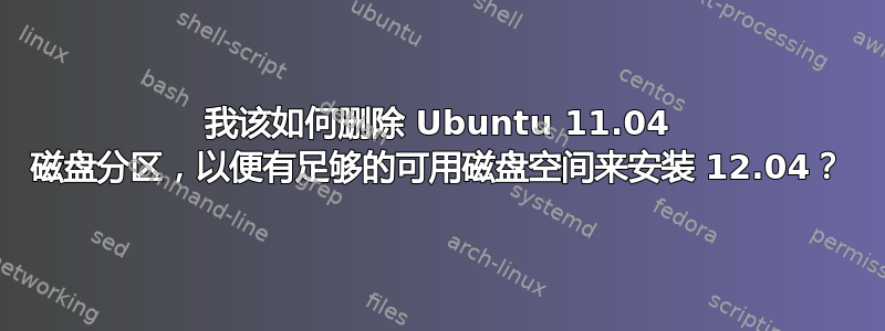 我该如何删除 Ubuntu 11.04 磁盘分区，以便有足够的可用磁盘空间来安装 12.04？