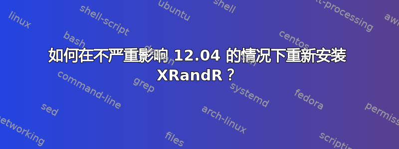 如何在不严重影响 12.04 的情况下重新安装 XRandR？