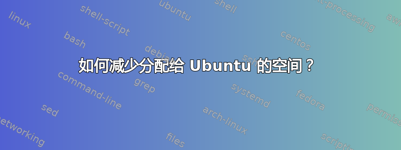 如何减少分配给 Ubuntu 的空间？