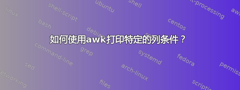 如何使用awk打印特定的列条件？