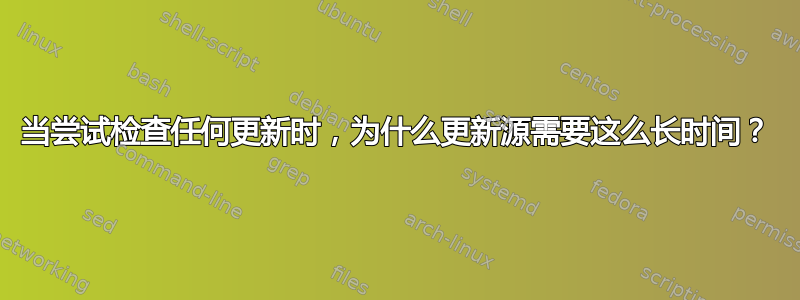 当尝试检查任何更新时，为什么更新源需要这么长时间？