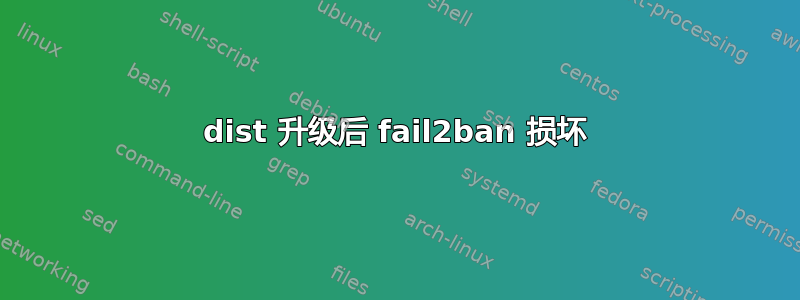 dist 升级后 fail2ban 损坏