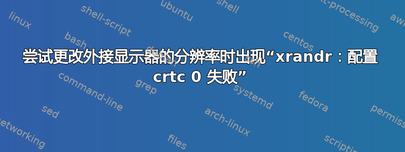 尝试更改外接显示器的分辨率时出现“xrandr：配置 crtc 0 失败”