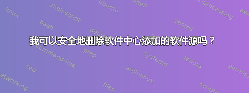 我可以安全地删除软件中心添加的软件源吗？