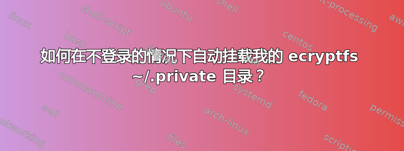 如何在不登录的情况下自动挂载我的 ecryptfs ~/.private 目录？