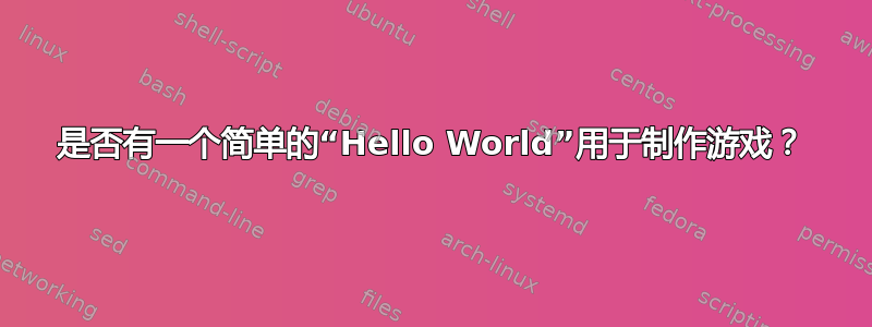 是否有一个简单的“Hello World”用于制作游戏？