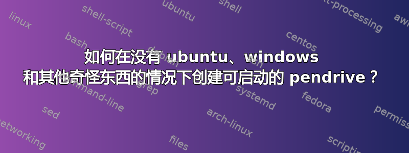 如何在没有 ubuntu、windows 和其他奇怪东西的情况下创建可启动的 pendrive？