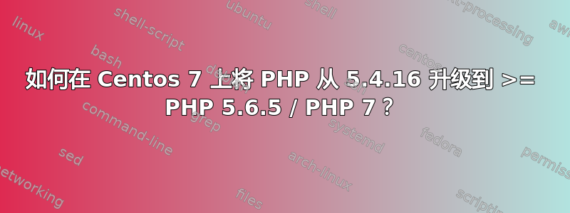 如何在 Centos 7 上将 PHP 从 5.4.16 升级到 >= PHP 5.6.5 / PHP 7？