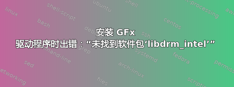 安装 GFx 驱动程序时出错：“未找到软件包‘libdrm_intel’”