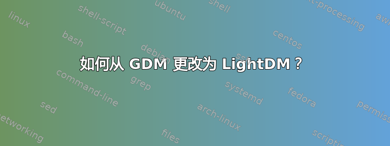 如何从 GDM 更改为 LightDM？