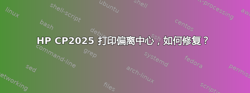 HP CP2025 打印偏离中心，如何修复？