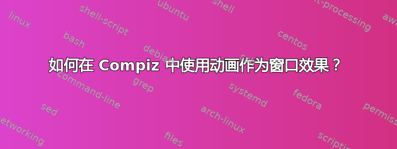 如何在 Compiz 中使用动画作为窗口效果？