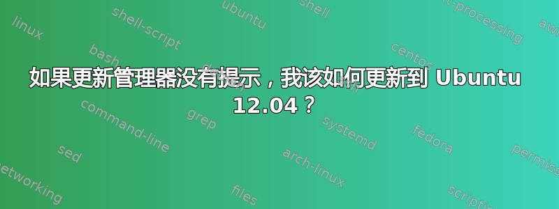 如果更新管理器没有提示，我该如何更新到 Ubuntu 12.04？