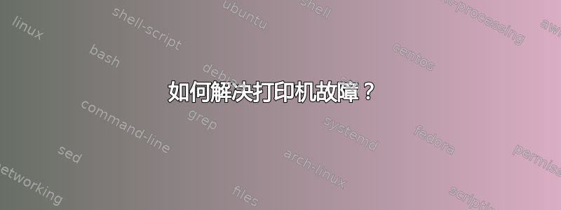 如何解决打印机故障？ 