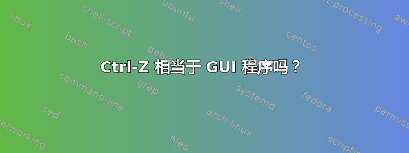 Ctrl-Z 相当于 GUI 程序吗？